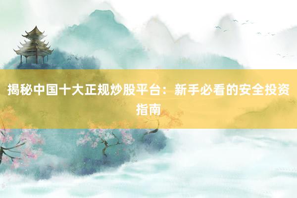 揭秘中国十大正规炒股平台：新手必看的安全投资指南