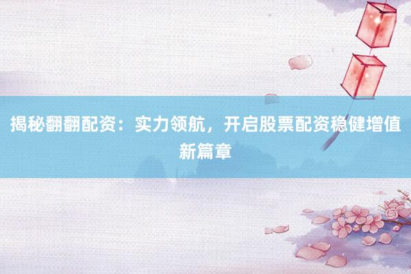 揭秘翻翻配资：实力领航，开启股票配资稳健增值新篇章