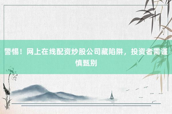 警惕！网上在线配资炒股公司藏陷阱，投资者需谨慎甄别