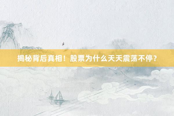 揭秘背后真相！股票为什么天天震荡不停？