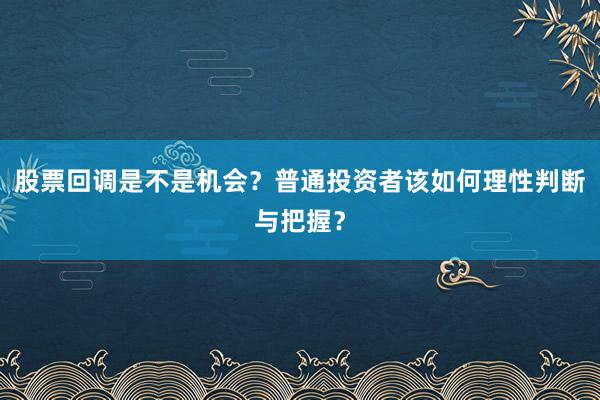 股票回调是不是机会？普通投资者该如何理性判断与把握？