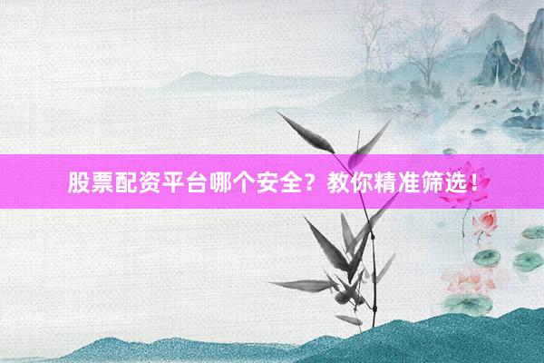 股票配资平台哪个安全？教你精准筛选！