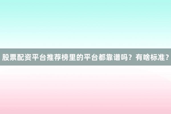股票配资平台推荐榜里的平台都靠谱吗？有啥标准？