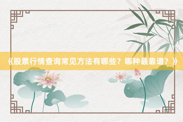 《股票行情查询常见方法有哪些？哪种最靠谱？》