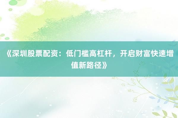 《深圳股票配资：低门槛高杠杆，开启财富快速增值新路径》
