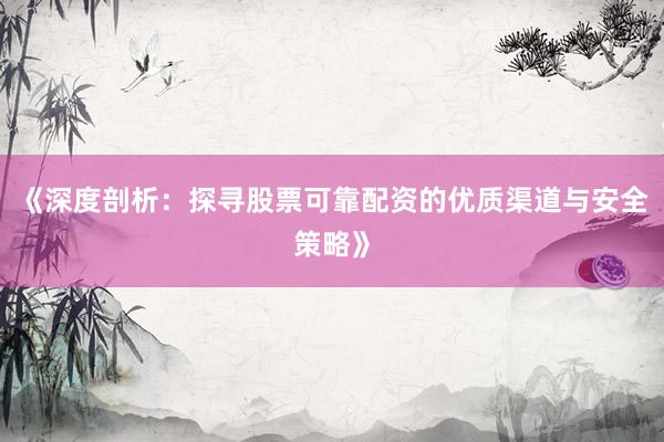 《深度剖析：探寻股票可靠配资的优质渠道与安全策略》