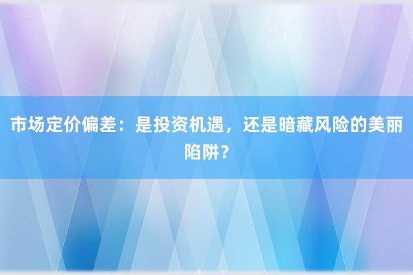 市场定价偏差：是投资机遇，还是暗藏风险的美丽陷阱？