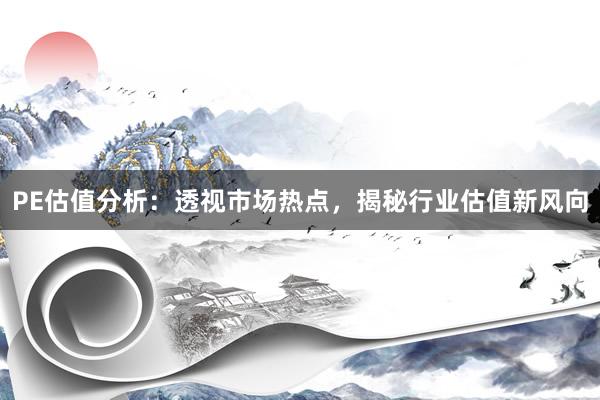 PE估值分析：透视市场热点，揭秘行业估值新风向