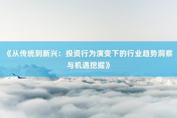 《从传统到新兴:投资行为演变下的行业趋势洞察与机遇挖掘》