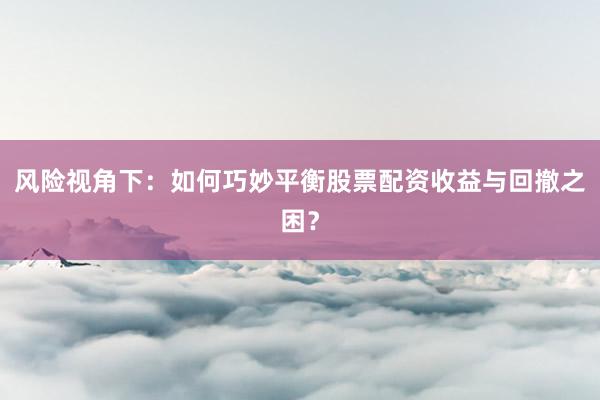风险视角下：如何巧妙平衡股票配资收益与回撤之困？