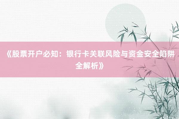 《股票开户必知：银行卡关联风险与资金安全陷阱全解析》