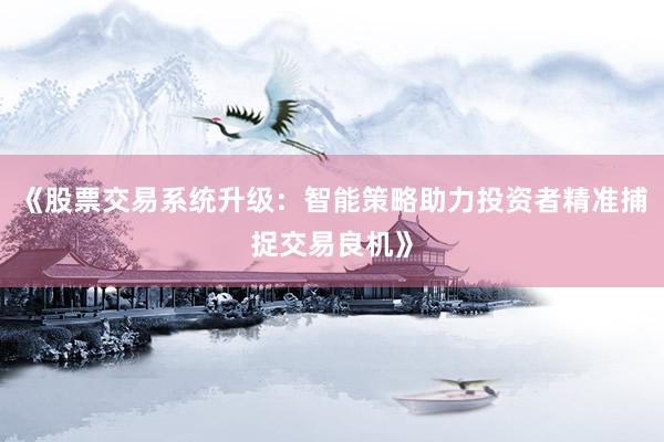 《股票交易系统升级：智能策略助力投资者精准捕捉交易良机》