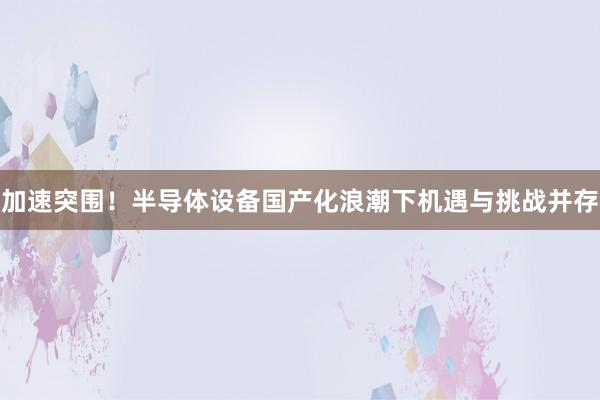 加速突围！半导体设备国产化浪潮下机遇与挑战并存