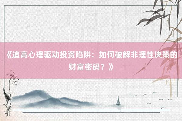《追高心理驱动投资陷阱：如何破解非理性决策的财富密码？》