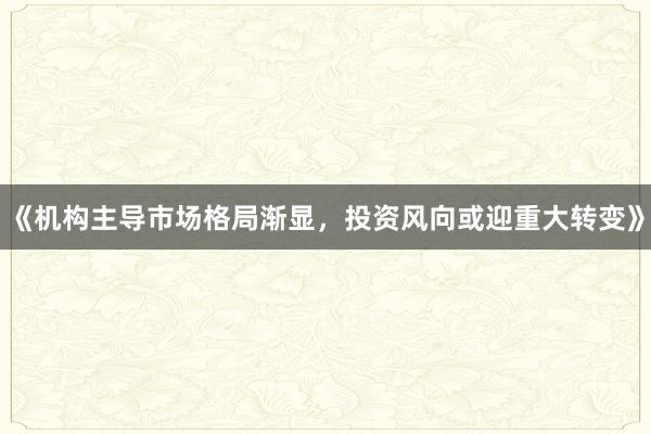 《机构主导市场格局渐显，投资风向或迎重大转变》