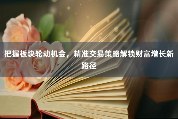 把握板块轮动机会，精准交易策略解锁财富增长新路径