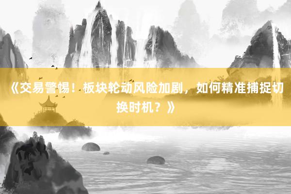 《交易警惕！板块轮动风险加剧，如何精准捕捉切换时机？》