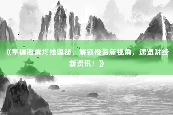 《掌握股票均线奥秘，解锁投资新视角，速览财经新资讯！》