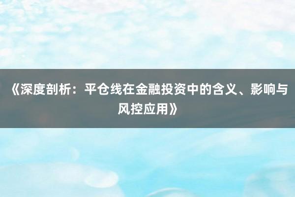 《深度剖析：平仓线在金融投资中的含义、影响与风控应用》