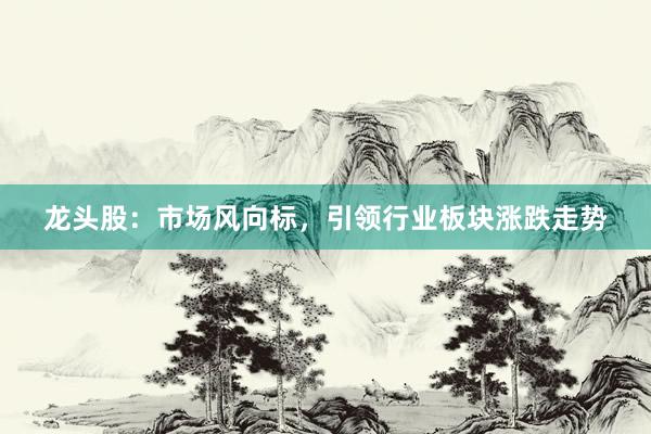 龙头股：市场风向标，引领行业板块涨跌走势