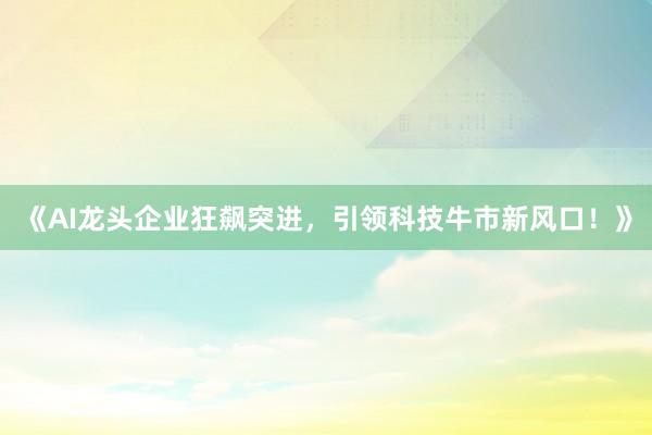 《AI龙头企业狂飙突进，引领科技牛市新风口！》