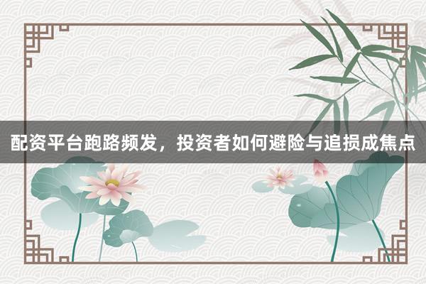 配资平台跑路频发，投资者如何避险与追损成焦点