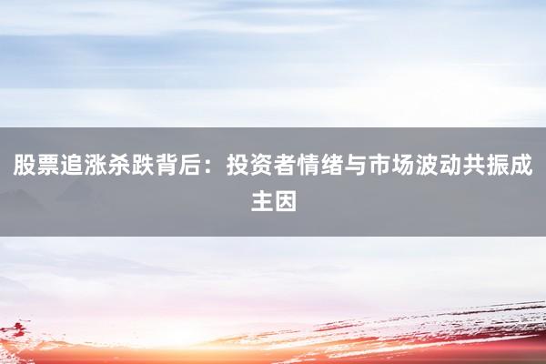 股票追涨杀跌背后：投资者情绪与市场波动共振成主因