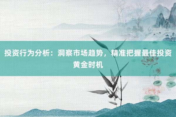 投资行为分析：洞察市场趋势，精准把握最佳投资黄金时机