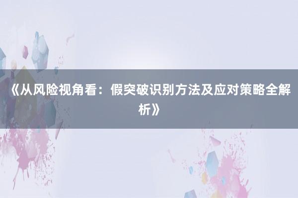 《从风险视角看：假突破识别方法及应对策略全解析》
