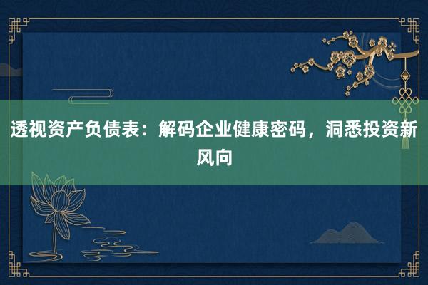 透视资产负债表：解码企业健康密码，洞悉投资新风向