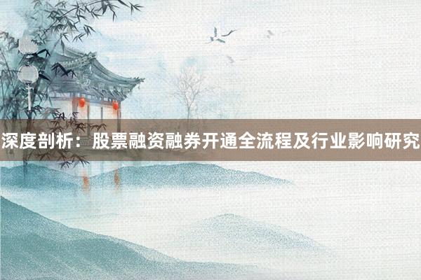 深度剖析：股票融资融券开通全流程及行业影响研究
