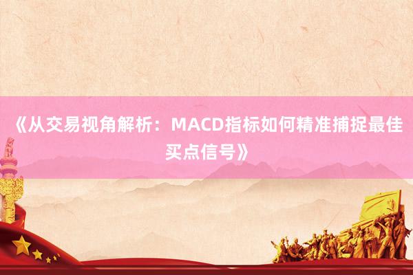 《从交易视角解析：MACD指标如何精准捕捉最佳买点信号》