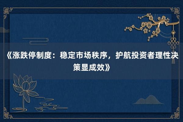 《涨跌停制度：稳定市场秩序，护航投资者理性决策显成效》