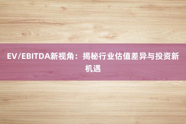 EV/EBITDA新视角：揭秘行业估值差异与投资新机遇