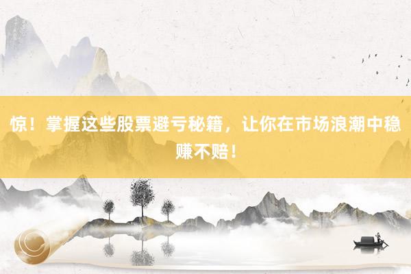 惊！掌握这些股票避亏秘籍，让你在市场浪潮中稳赚不赔！