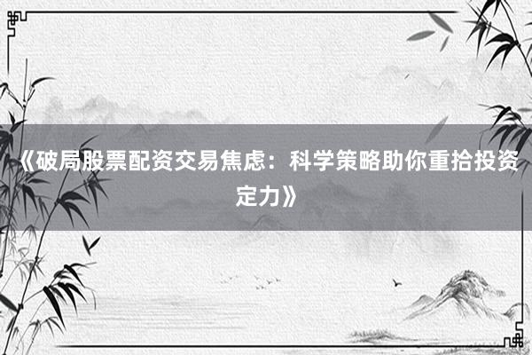 《破局股票配资交易焦虑：科学策略助你重拾投资定力》