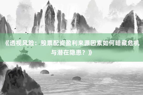 《透视风险：股票配资盈利来源因素如何暗藏危机与潜在隐患？》