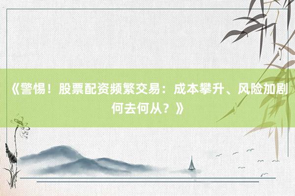 《警惕！股票配资频繁交易：成本攀升、风险加剧何去何从？》