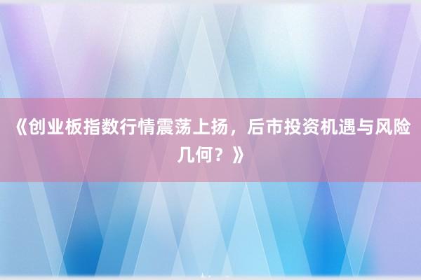 《创业板指数行情震荡上扬，后市投资机遇与风险几何？》