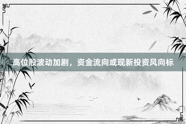 高位股波动加剧，资金流向或现新投资风向标