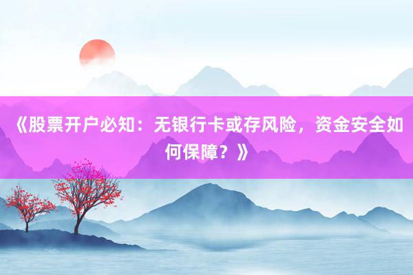 《股票开户必知：无银行卡或存风险，资金安全如何保障？》