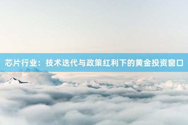 芯片行业：技术迭代与政策红利下的黄金投资窗口