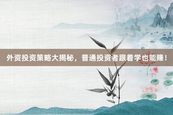 外资投资策略大揭秘，普通投资者跟着学也能赚！