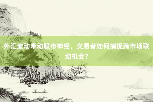 外汇波动牵动股市神经，交易者如何捕捉跨市场联动机会？