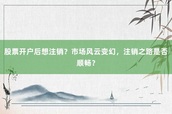 股票开户后想注销？市场风云变幻，注销之路是否顺畅？