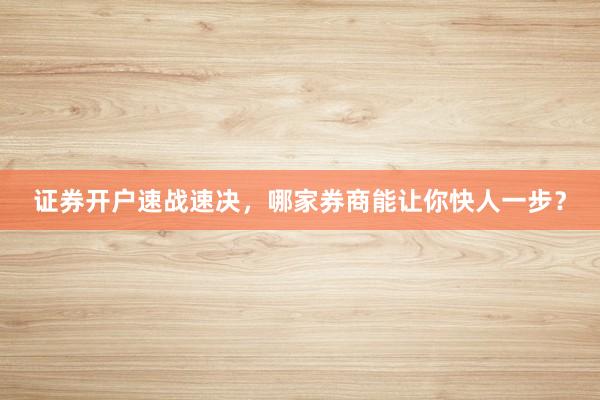 证券开户速战速决，哪家券商能让你快人一步？