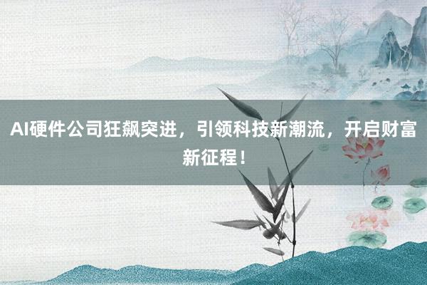 AI硬件公司狂飙突进，引领科技新潮流，开启财富新征程！