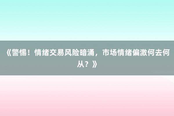 《警惕!情绪交易风险暗涌,市场情绪偏激何去何从?》