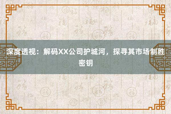 深度透视：解码XX公司护城河，探寻其市场制胜密钥