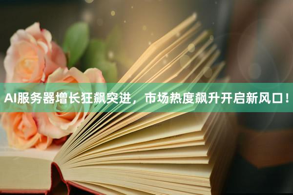 AI服务器增长狂飙突进，市场热度飙升开启新风口！